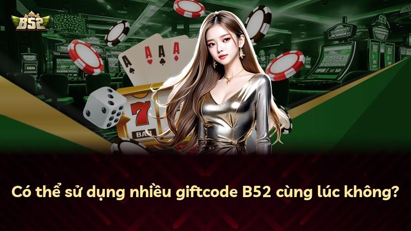 Có thể sử dụng nhiều giftcode B52 cùng lúc không?