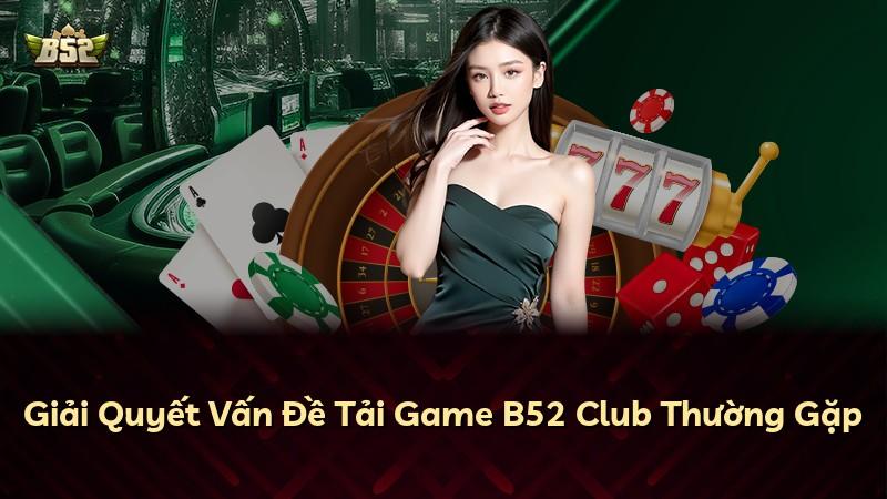 Giải Quyết Vấn Đề Tải Game B52 Club Thường Gặp
