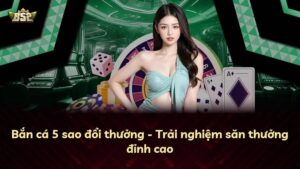 Bắn cá 5 sao đổi thưởng – Trải nghiệm săn thưởng đỉnh cao