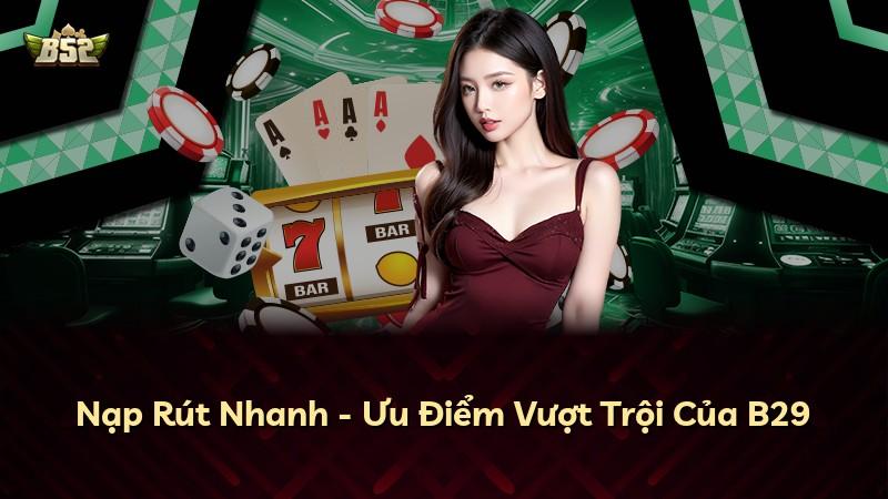 Nạp Rút Nhanh - Ưu Điểm Vượt Trội Của B29