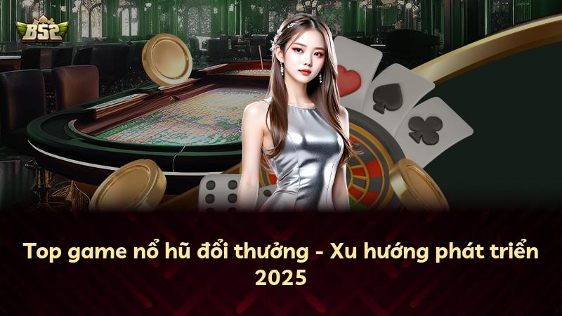Top game nổ hũ đổi thưởng - Xu hướng phát triển 2025